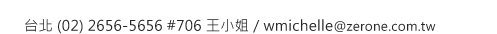 零壹科技 台北 (02) 2656-5656 #706 王小姐 / wmichelle@zerone.com.tw