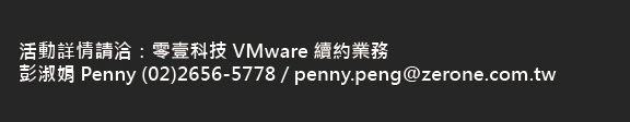 活動詳情請洽：零壹科技 VMware續約業務 彭淑娟 Penny penny.peng@zerone.com.tw 02-26565778